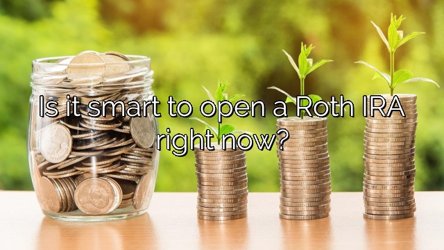 Is it smart to open a Roth IRA right now?