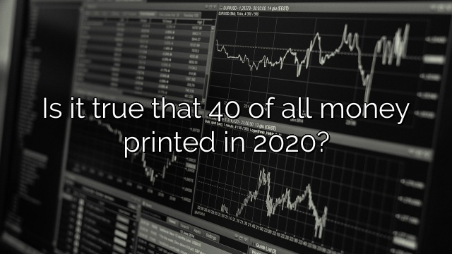 Is it true that 40 of all money printed in 2020?