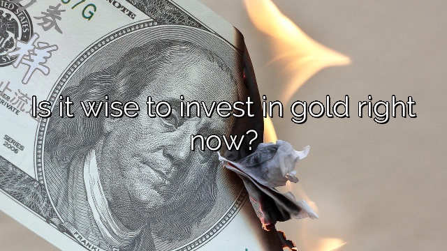 Is it wise to invest in gold right now?