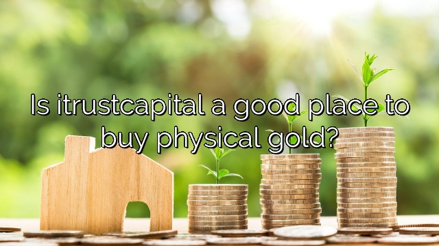 Is itrustcapital a good place to buy physical gold?