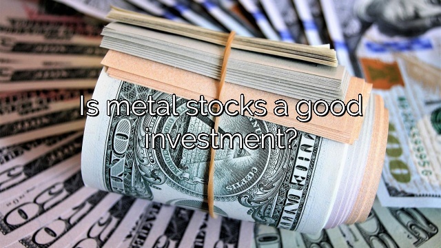Is metal stocks a good investment?