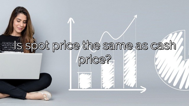 Is spot price the same as cash price?