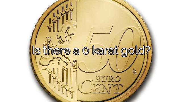 Is there a 0 karat gold?