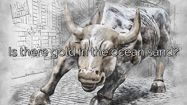 Is there gold in the ocean sand?