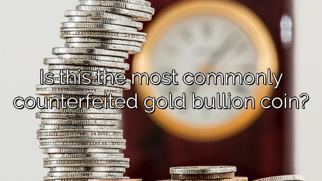 Is this the most commonly counterfeited gold bullion coin?