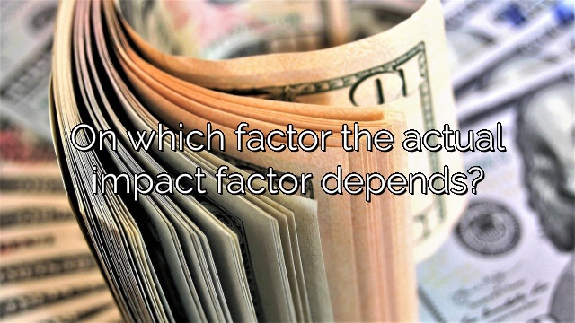 On which factor the actual impact factor depends?