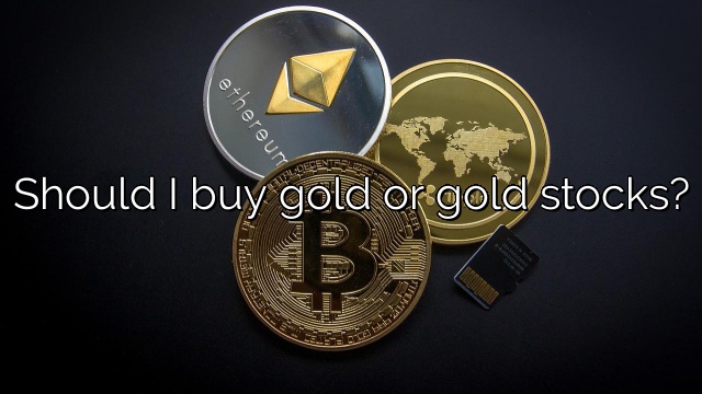 Should I buy gold or gold stocks?