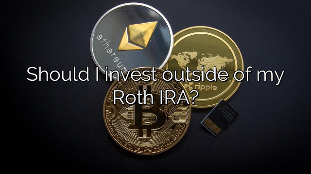 Should I invest outside of my Roth IRA?