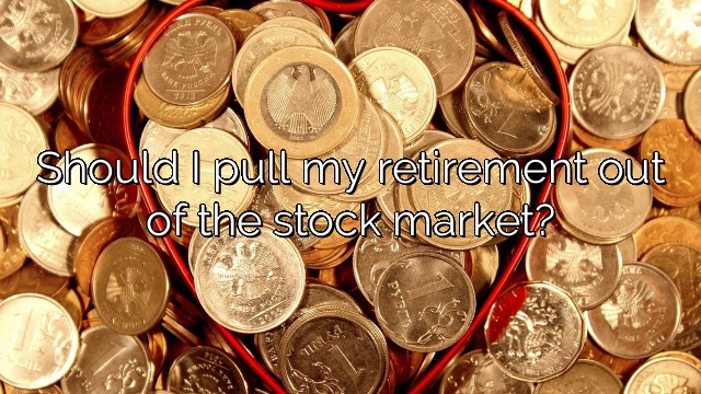 Should I pull my retirement out of the stock market?
