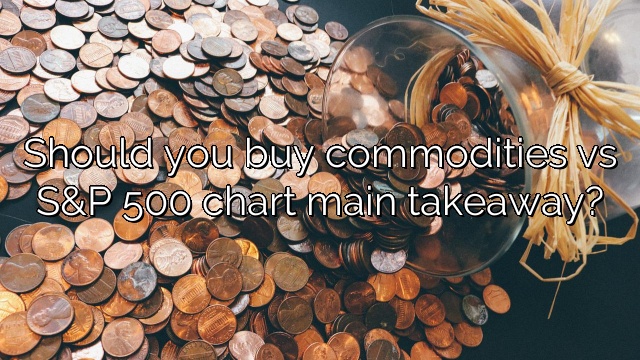 Should you buy commodities vs S&P 500 chart main takeaway?