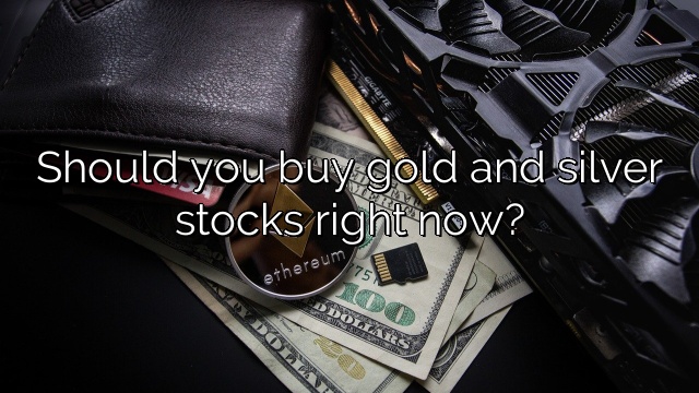 Should you buy gold and silver stocks right now?