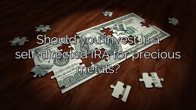 Should you invest in a self-directed IRA for precious metals?