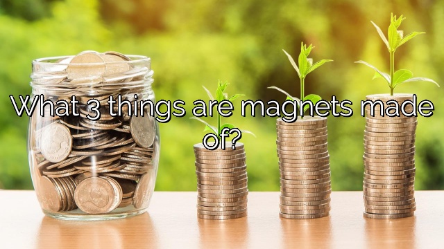 What 3 things are magnets made of?