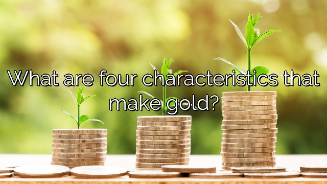 What are four characteristics that make gold?