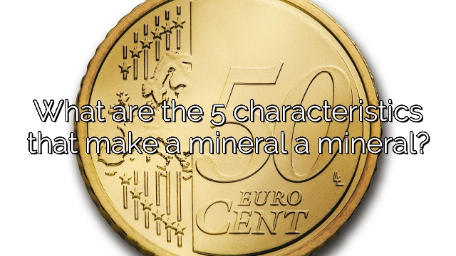 What are the 5 characteristics that make a mineral a mineral?