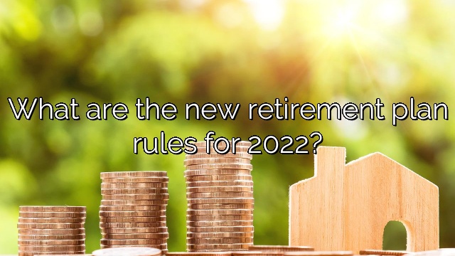 What are the new retirement plan rules for 2022?