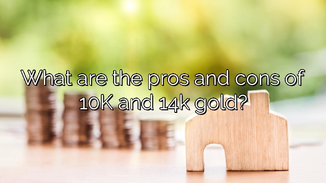 What are the pros and cons of 10K and 14k gold?