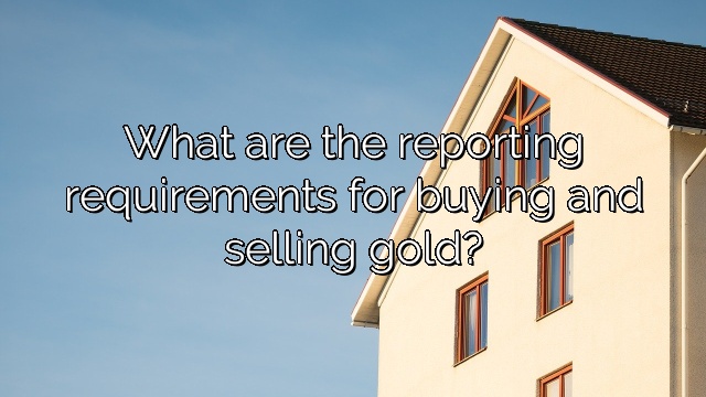 What are the reporting requirements for buying and selling gold?