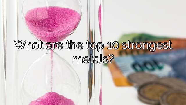 What are the top 10 strongest metals?