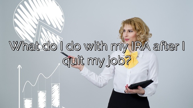 What do I do with my IRA after I quit my job?