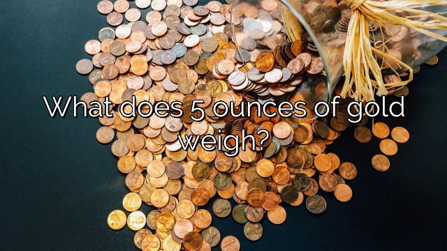 What does 5 ounces of gold weigh?