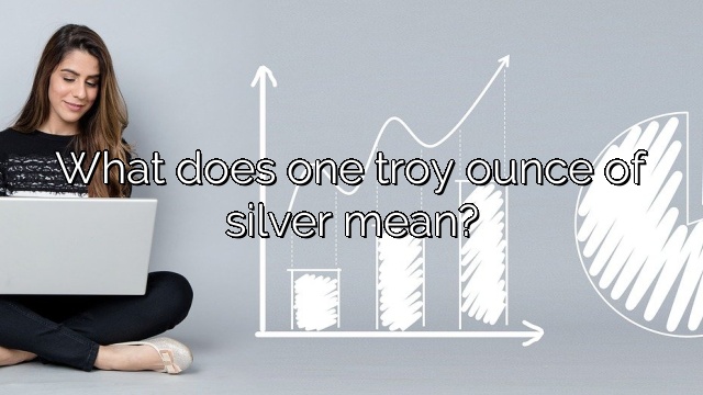 What does one troy ounce of silver mean?