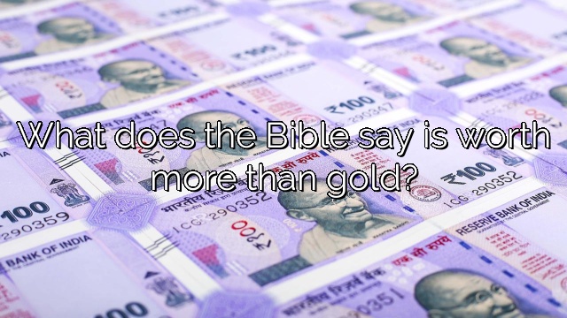 What does the Bible say is worth more than gold?