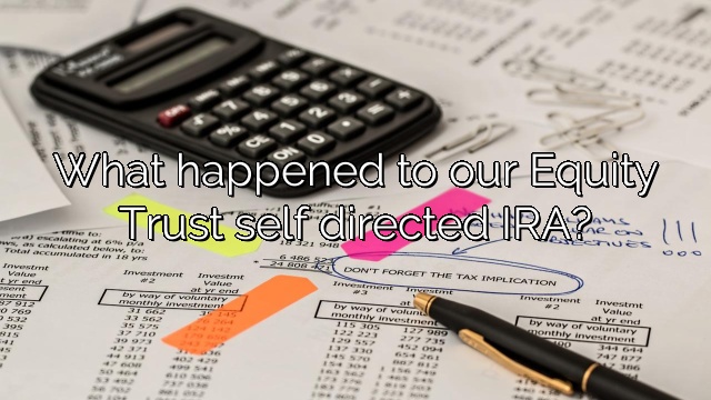 What happened to our Equity Trust self directed IRA?