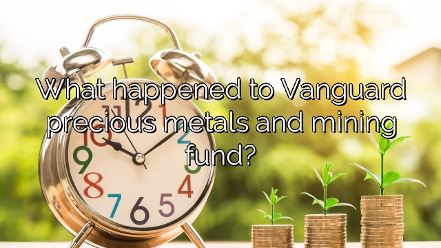 What happened to Vanguard precious metals and mining fund?
