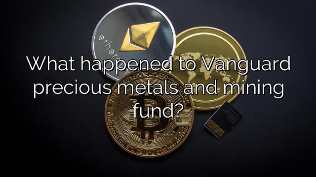 What happened to Vanguard precious metals and mining fund?