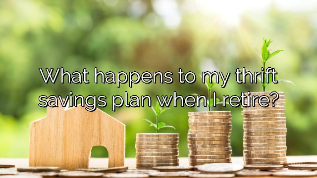 What happens to my thrift savings plan when I retire?