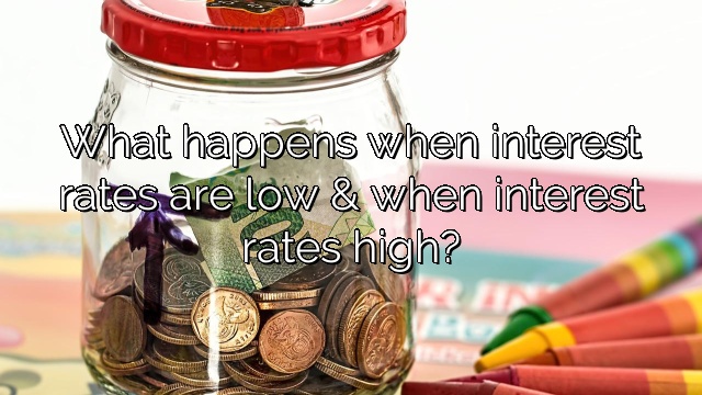 What happens when interest rates are low & when interest rates high?