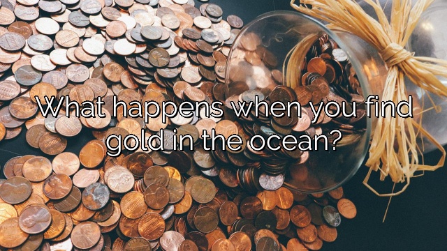 What happens when you find gold in the ocean?