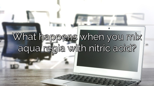 What happens when you mix aqua regia with nitric acid?