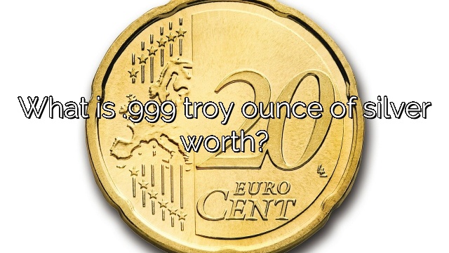 What is .999 troy ounce of silver worth?