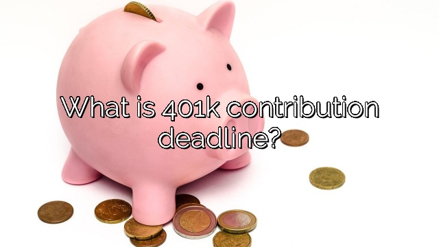 What is 401k contribution deadline?