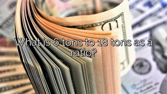 What is 6 tons to 18 tons as a ratio?