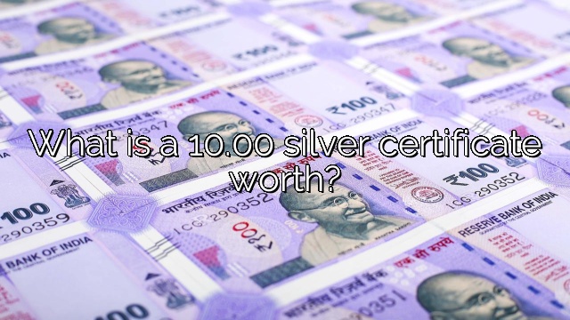 What is a 10.00 silver certificate worth?