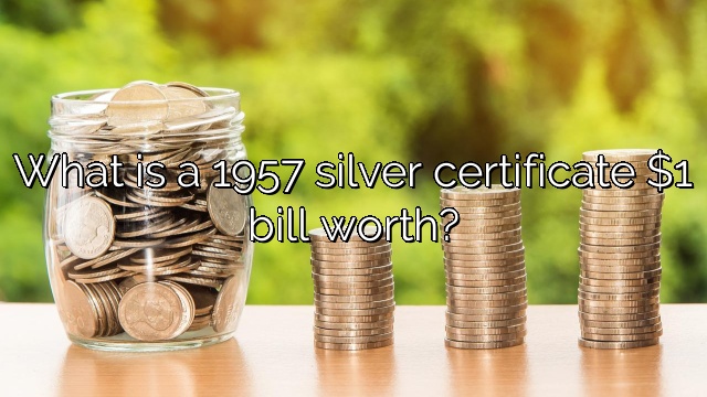 What is a 1957 silver certificate $1 bill worth?