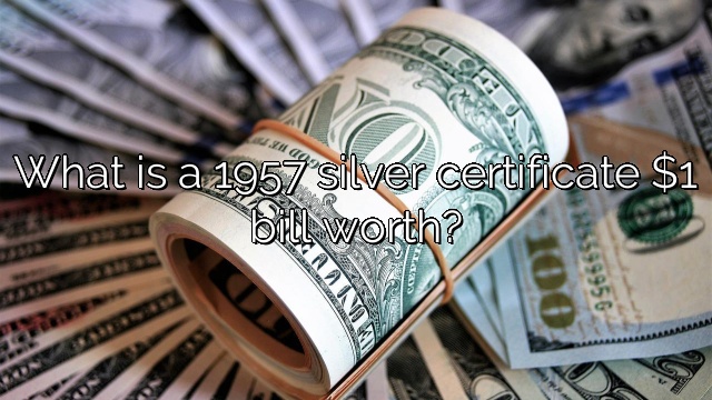 What is a 1957 silver certificate $1 bill worth?