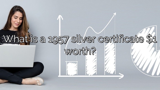 What is a 1957 silver certificate $1 worth?
