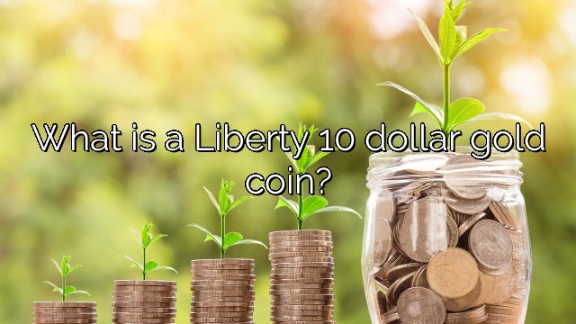What is a Liberty 10 dollar gold coin?