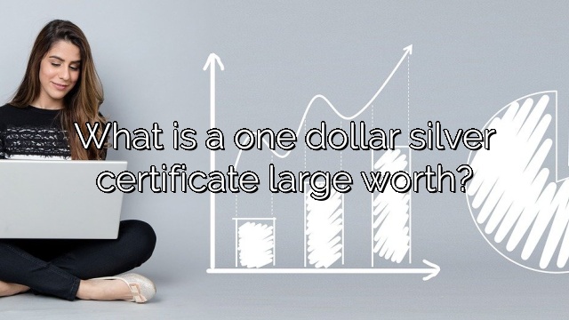 What is a one dollar silver certificate large worth?