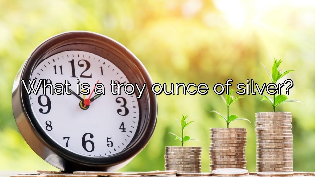 What is a troy ounce of silver?