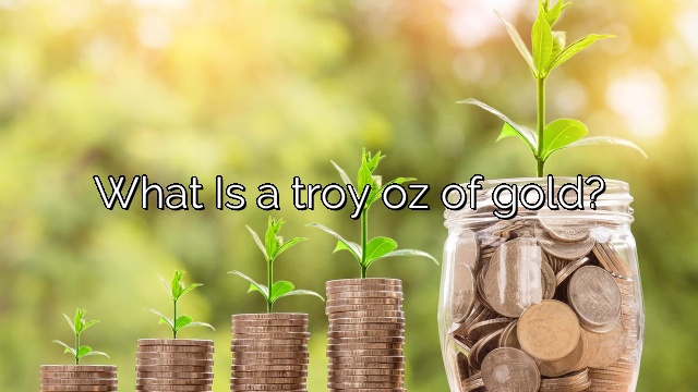 What Is a troy oz of gold?