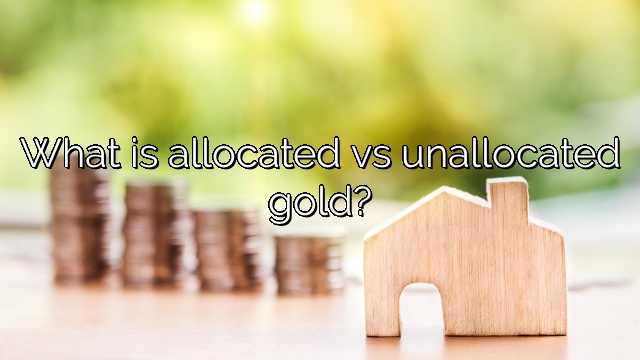 What is allocated vs unallocated gold?