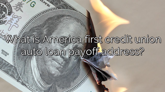 What is America first credit union auto loan payoff address?