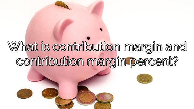 What is contribution margin and contribution margin percent?