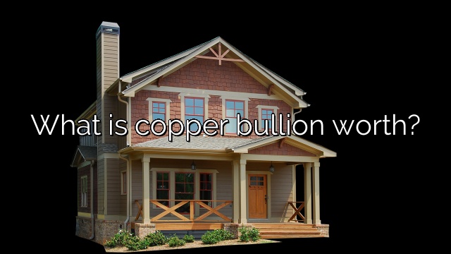 What is copper bullion worth?