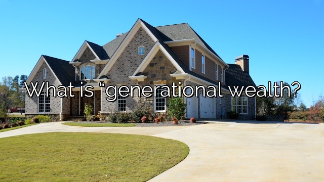 What is “generational wealth?
